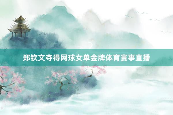 郑钦文夺得网球女单金牌体育赛事直播