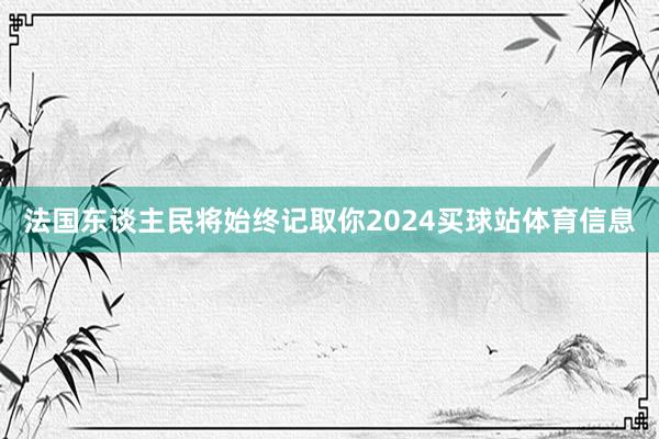 法国东谈主民将始终记取你2024买球站体育信息