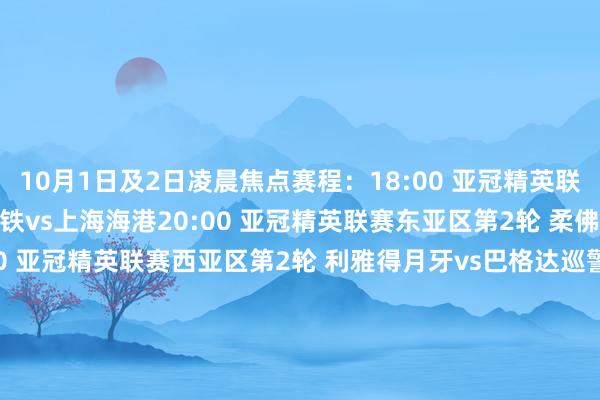10月1日及2日凌晨焦点赛程：18:00 亚冠精英联赛东亚区第2轮 浦项制铁vs上海海港20:00 亚冠精英联赛东亚区第2轮 柔佛新山vs上海申花02:00 亚冠精英联赛西亚区第2轮 利雅得月牙vs巴格达巡警03:00 欧冠联赛阶段第2轮 布拉迪斯拉发vs曼城00:45 欧冠联赛阶段第2轮 萨尔茨堡红牛vs布雷斯特00:45 欧冠联赛阶段第2轮 斯图加特vs布拉格斯巴达03:00 欧冠联赛阶段第2