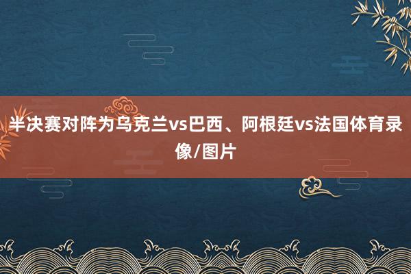 半决赛对阵为乌克兰vs巴西、阿根廷vs法国体育录像/图片