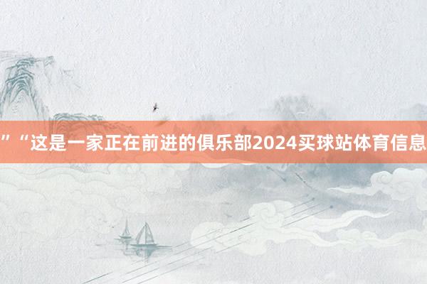 ”“这是一家正在前进的俱乐部2024买球站体育信息