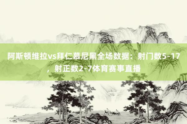 阿斯顿维拉vs拜仁慕尼黑全场数据：射门数5-17，射正数2-7体育赛事直播