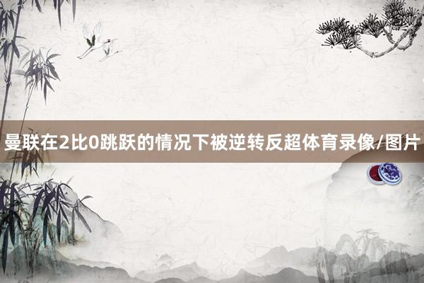 曼联在2比0跳跃的情况下被逆转反超体育录像/图片