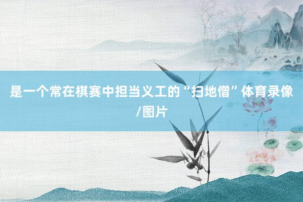 是一个常在棋赛中担当义工的“扫地僧”体育录像/图片