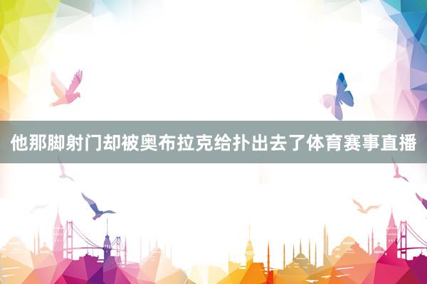 他那脚射门却被奥布拉克给扑出去了体育赛事直播
