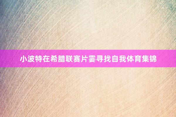 小波特在希腊联赛片霎寻找自我体育集锦
