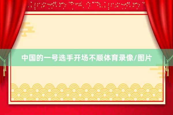 中国的一号选手开场不顺体育录像/图片