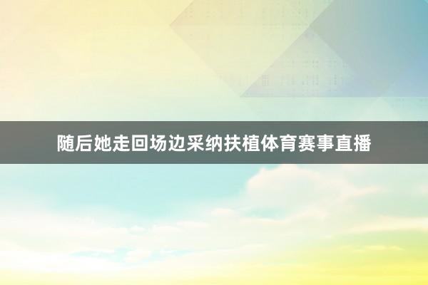 随后她走回场边采纳扶植体育赛事直播