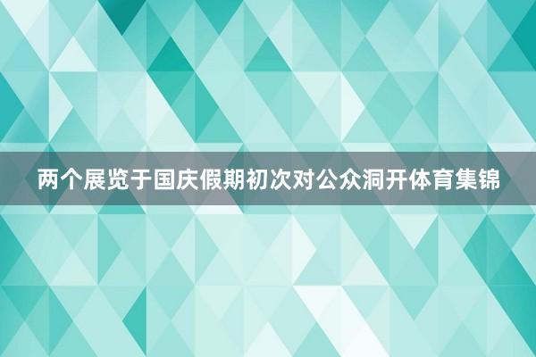 两个展览于国庆假期初次对公众洞开体育集锦