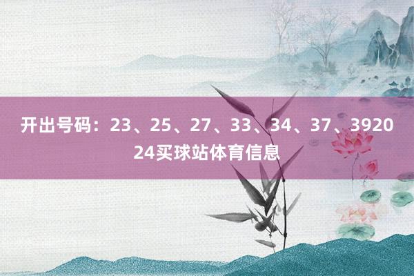 开出号码：23、25、27、33、34、37、392024买球站体育信息