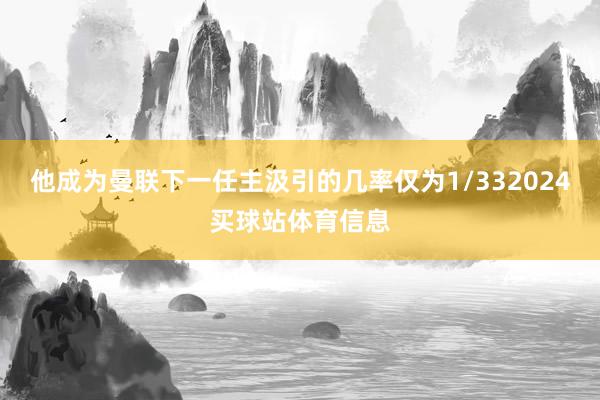 他成为曼联下一任主汲引的几率仅为1/332024买球站体育信息