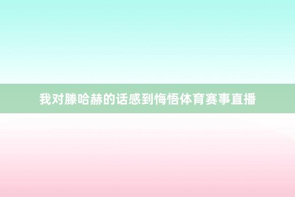 我对滕哈赫的话感到悔悟体育赛事直播