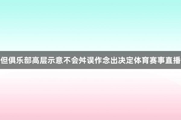 但俱乐部高层示意不会舛误作念出决定体育赛事直播