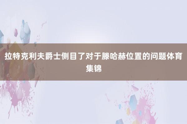 拉特克利夫爵士侧目了对于滕哈赫位置的问题体育集锦