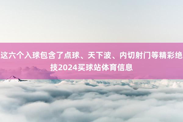 这六个入球包含了点球、天下波、内切射门等精彩绝技2024买球站体育信息