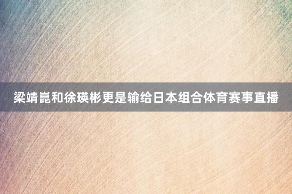 梁靖崑和徐瑛彬更是输给日本组合体育赛事直播