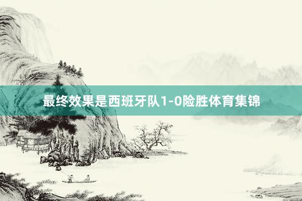 最终效果是西班牙队1-0险胜体育集锦