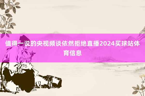 值得一说的央视频谈依然拒绝直播2024买球站体育信息