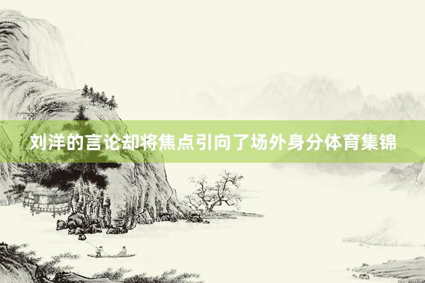 刘洋的言论却将焦点引向了场外身分体育集锦