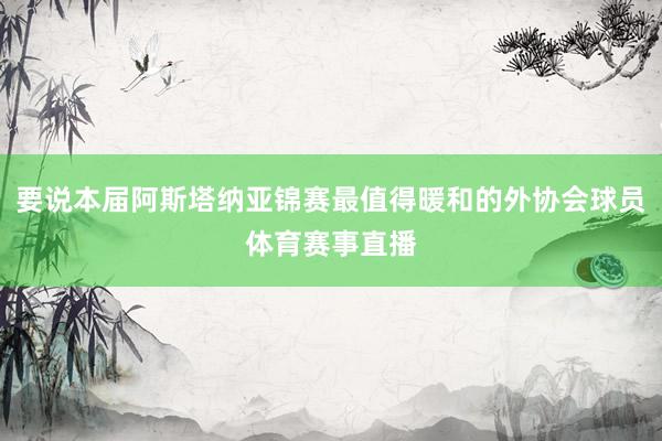 要说本届阿斯塔纳亚锦赛最值得暖和的外协会球员体育赛事直播