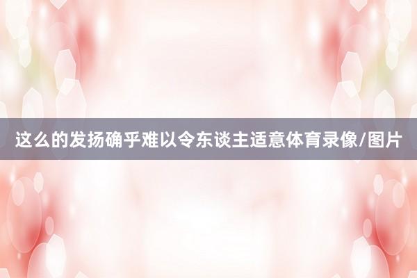这么的发扬确乎难以令东谈主适意体育录像/图片