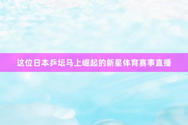 这位日本乒坛马上崛起的新星体育赛事直播