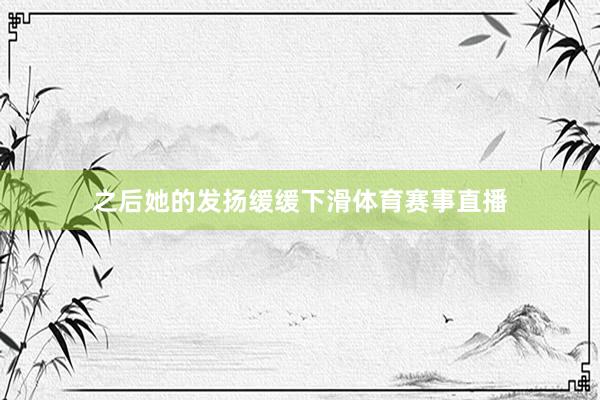 之后她的发扬缓缓下滑体育赛事直播
