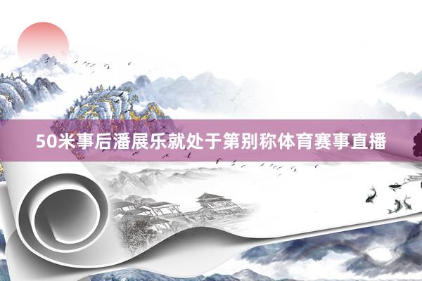 50米事后潘展乐就处于第别称体育赛事直播