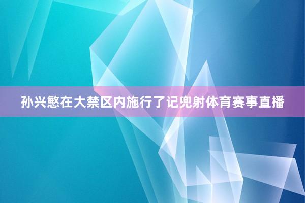 孙兴慜在大禁区内施行了记兜射体育赛事直播