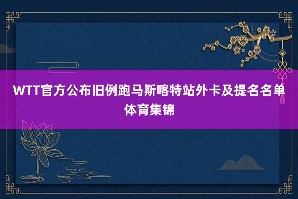 WTT官方公布旧例跑马斯喀特站外卡及提名名单体育集锦