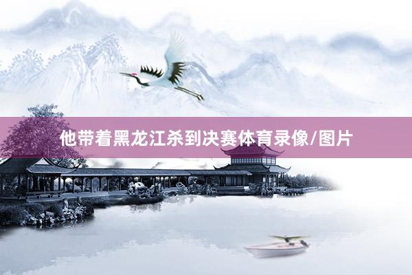 他带着黑龙江杀到决赛体育录像/图片