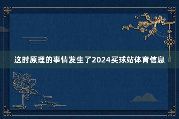 这时原理的事情发生了2024买球站体育信息