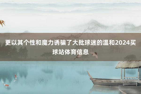 更以其个性和魔力诱骗了大批球迷的温和2024买球站体育信息