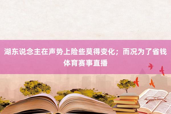 湖东说念主在声势上险些莫得变化;而况为了省钱体育赛事直播