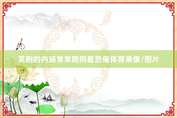 笑剧的内涵常常陪同着悲催体育录像/图片