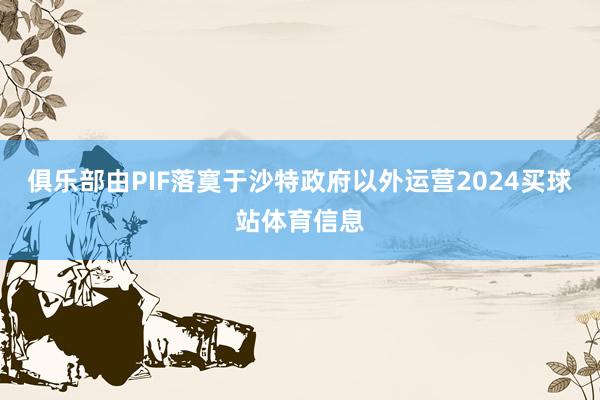 俱乐部由PIF落寞于沙特政府以外运营2024买球站体育信息