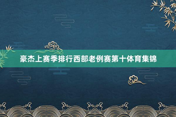 豪杰上赛季排行西部老例赛第十体育集锦