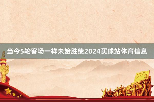 当今5轮客场一样未始胜绩2024买球站体育信息