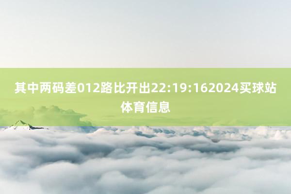 其中两码差012路比开出22:19:162024买球站体育信息