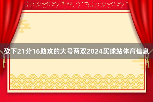 砍下21分16助攻的大号两双2024买球站体育信息