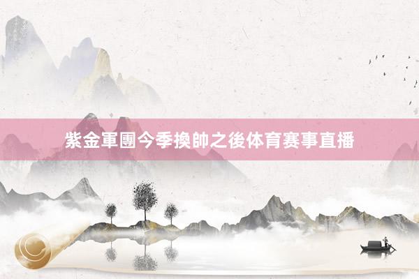 紫金軍團今季換帥之後体育赛事直播