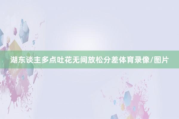 湖东谈主多点吐花无间放松分差体育录像/图片