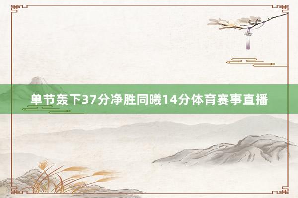 单节轰下37分净胜同曦14分体育赛事直播