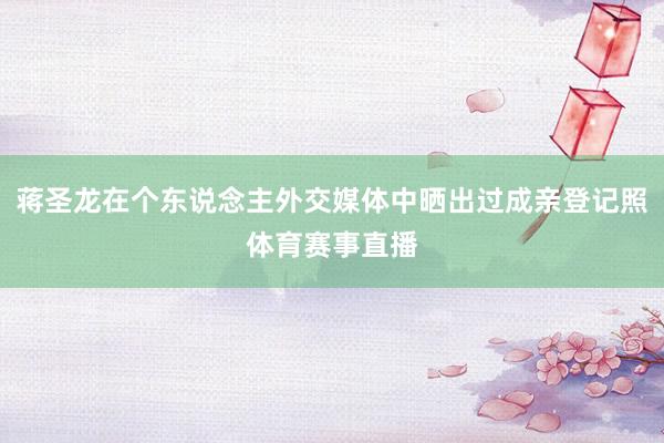 蒋圣龙在个东说念主外交媒体中晒出过成亲登记照体育赛事直播