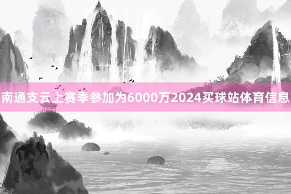 南通支云上赛季参加为6000万2024买球站体育信息