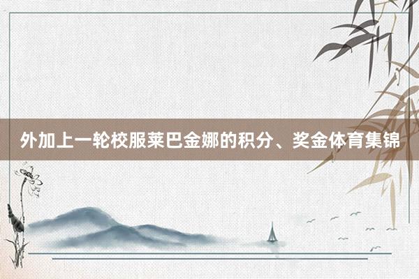 外加上一轮校服莱巴金娜的积分、奖金体育集锦