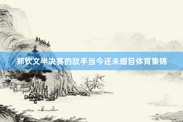 郑钦文半决赛的敌手当今还未细目体育集锦