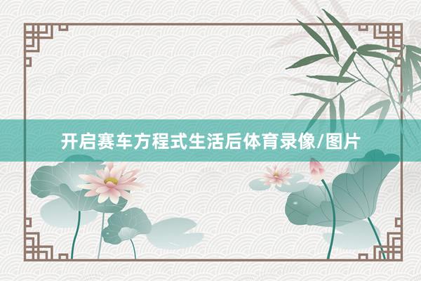 开启赛车方程式生活后体育录像/图片