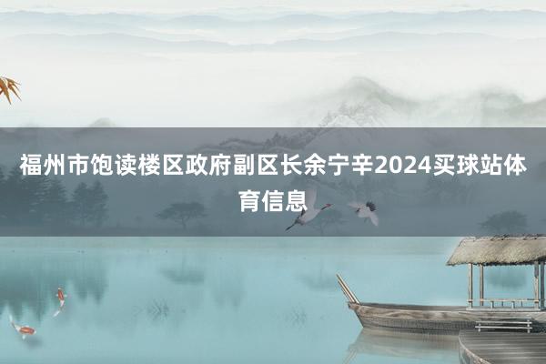 福州市饱读楼区政府副区长余宁辛2024买球站体育信息