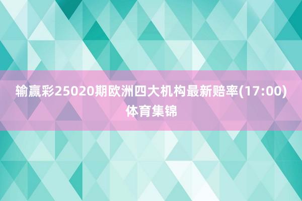 输赢彩25020期欧洲四大机构最新赔率(17:00)体育集锦